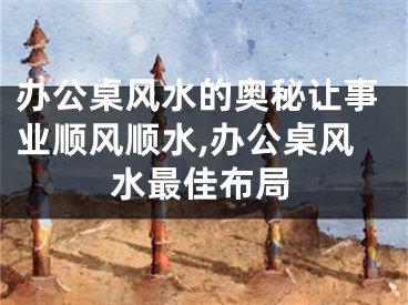 办公桌风水的奥秘让事业顺风顺水,办公桌风水最佳布局