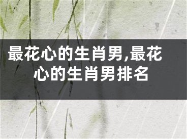 最花心的生肖男,最花心的生肖男排名