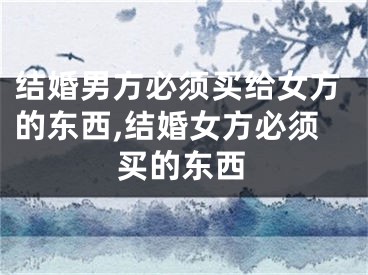 结婚男方必须买给女方的东西,结婚女方必须买的东西
