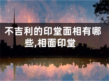 不吉利的印堂面相有哪些,相面印堂