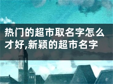 热门的超市取名字怎么才好,新颖的超市名字