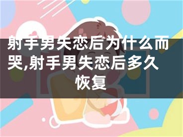 射手男失恋后为什么而哭,射手男失恋后多久恢复