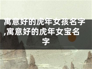 寓意好的虎年女孩名字,寓意好的虎年女宝名字