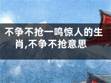 不争不抢一鸣惊人的生肖,不争不抢意思