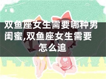 双鱼座女生需要哪种男闺蜜,双鱼座女生需要怎么追