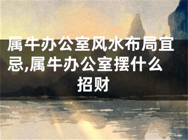 属牛办公室风水布局宜忌,属牛办公室摆什么招财