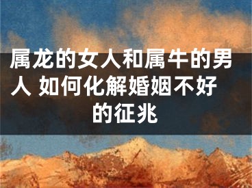 属龙的女人和属牛的男人 如何化解婚姻不好的征兆