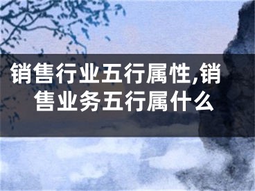 销售行业五行属性,销售业务五行属什么