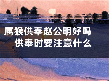 属猴供奉赵公明好吗 供奉时要注意什么