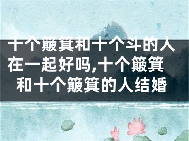 十个簸箕和十个斗的人在一起好吗,十个簸箕和十个簸箕的人结婚
