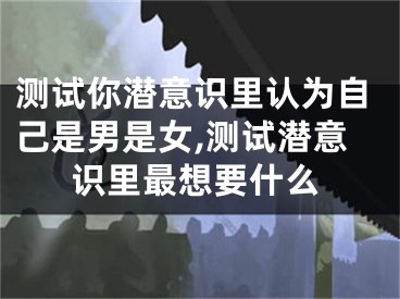 测试你潜意识里认为自己是男是女,测试潜意识里最想要什么