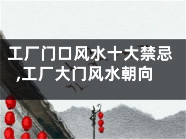 工厂门口风水十大禁忌,工厂大门风水朝向