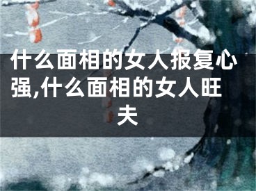 什么面相的女人报复心强,什么面相的女人旺夫