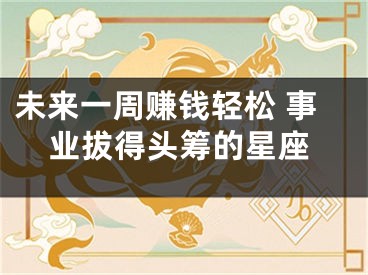 未来一周赚钱轻松 事业拔得头筹的星座