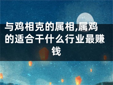 与鸡相克的属相,属鸡的适合干什么行业最赚钱