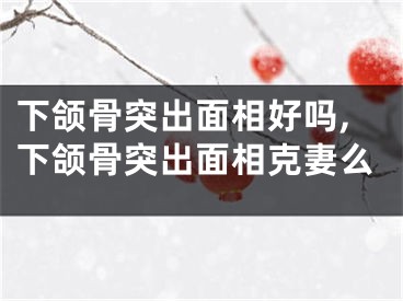 下颌骨突出面相好吗,下颌骨突出面相克妻么