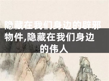 隐藏在我们身边的辟邪物件,隐藏在我们身边的伟人