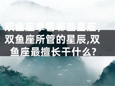 双鱼座掌管哪些星座，双鱼座所管的星辰,双鱼座最擅长干什么?