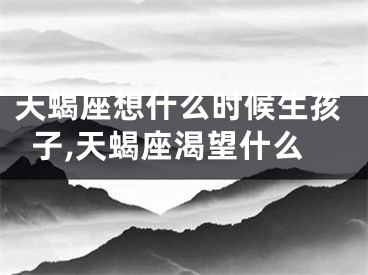 天蝎座想什么时候生孩子,天蝎座渴望什么