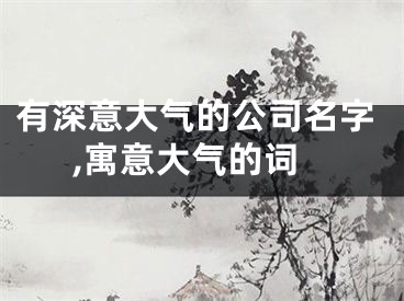 有深意大气的公司名字,寓意大气的词