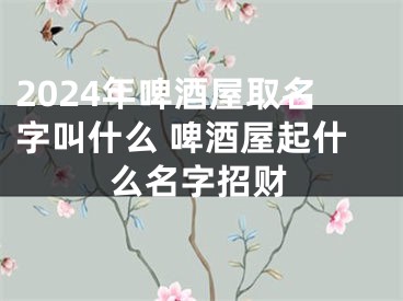 2024年啤酒屋取名字叫什么 啤酒屋起什么名字招财