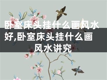 卧室床头挂什么画风水好,卧室床头挂什么画风水讲究