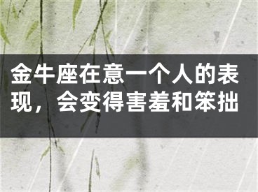 金牛座在意一个人的表现，会变得害羞和笨拙