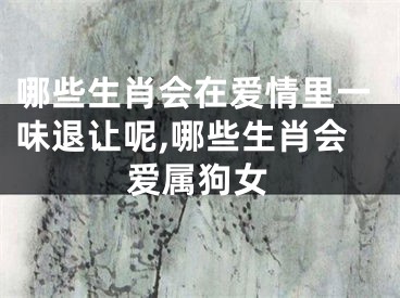 哪些生肖会在爱情里一味退让呢,哪些生肖会爱属狗女