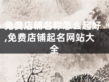 免费店铺名称怎么起好,免费店铺起名网站大全