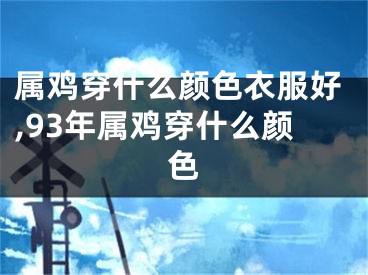 属鸡穿什么颜色衣服好,93年属鸡穿什么颜色