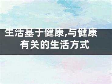 生活基于健康,与健康有关的生活方式