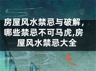 房屋风水禁忌与破解，哪些禁忌不可马虎,房屋风水禁忌大全