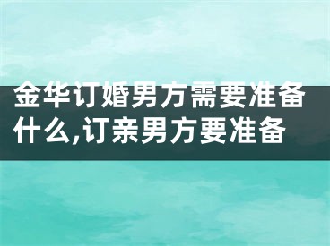 金华订婚男方需要准备什么,订亲男方要准备