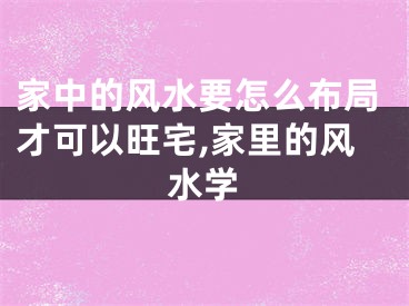 家中的风水要怎么布局才可以旺宅,家里的风水学