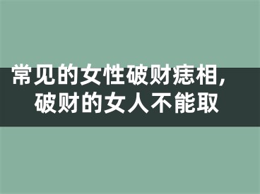 常见的女性破财痣相,破财的女人不能取