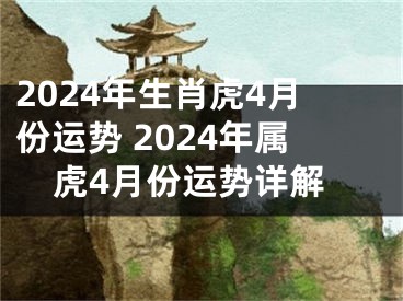 2024年生肖虎4月份运势 2024年属虎4月份运势详解