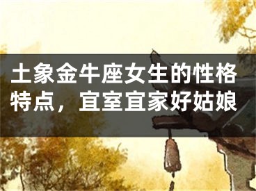 土象金牛座女生的性格特点，宜室宜家好姑娘