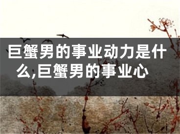 巨蟹男的事业动力是什么,巨蟹男的事业心