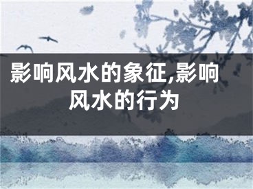 影响风水的象征,影响风水的行为