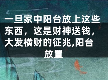一旦家中阳台放上这些东西，这是财神送钱，大发横财的征兆,阳台放置