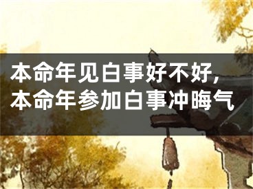 本命年见白事好不好,本命年参加白事冲晦气