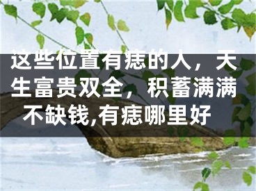 这些位置有痣的人，天生富贵双全，积蓄满满不缺钱,有痣哪里好