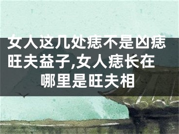 女人这几处痣不是凶痣旺夫益子,女人痣长在哪里是旺夫相