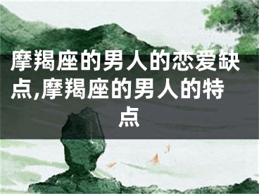 摩羯座的男人的恋爱缺点,摩羯座的男人的特点