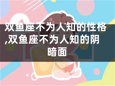 双鱼座不为人知的性格,双鱼座不为人知的阴暗面