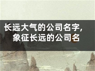 长远大气的公司名字,象征长远的公司名
