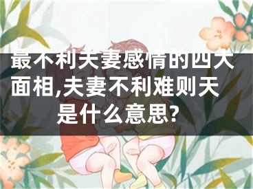 最不利夫妻感情的四大面相,夫妻不利难则天是什么意思?