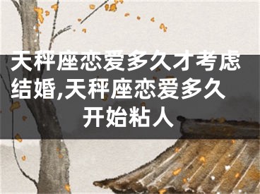 天秤座恋爱多久才考虑结婚,天秤座恋爱多久开始粘人
