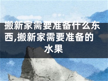 搬新家需要准备什么东西,搬新家需要准备的水果