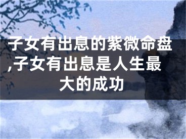 子女有出息的紫微命盘,子女有出息是人生最大的成功